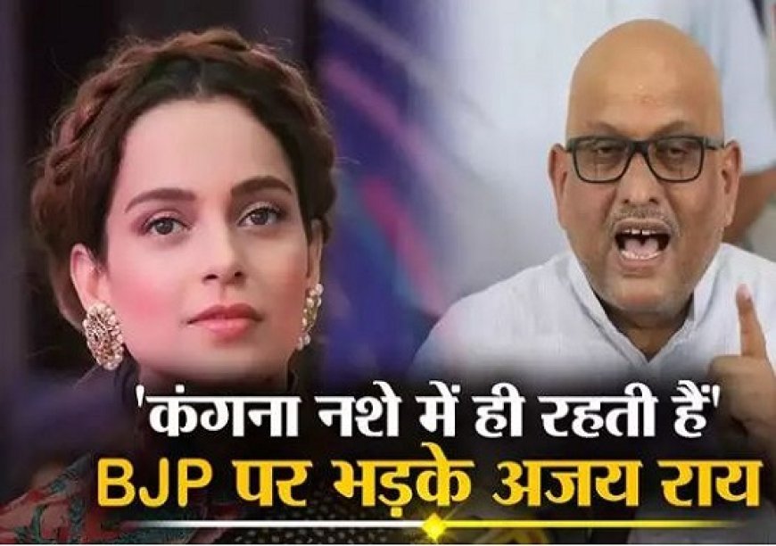 वाराणसी: किसानों पर दिए गए कंगना के बयान पर भड़के अजय राय, कहा- नशे में रहती है कंगना