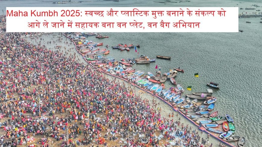 Maha Kumbh 2025: स्वच्छ और प्लास्टिक मुक्त बनाने के संकल्प को आगे ले जाने में सहायक बना वन प्लेट, वन बैग अभियान