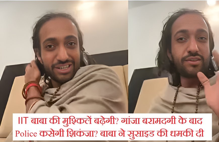 IIT बाबा की मुश्किलें बढ़ेगी? गांजा बरामदगी के बाद Police कसेगी शिकंजा? बाबा ने सुसाइड की धमकी दी