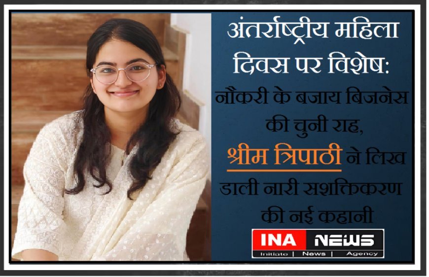 अंतर्राष्ट्रीय महिला दिवस पर विशेष: नौकरी के बजाय बिजनेस की चुनी राह, श्रीम त्रिपाठी ने लिख डाली नारी सशक्तिकरण की नई कहानी