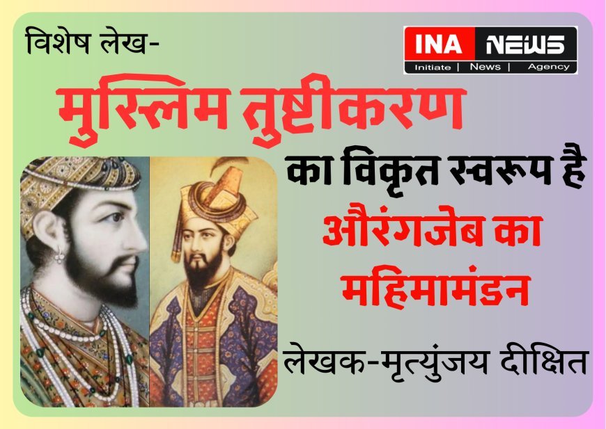 Special Article: मुस्लिम तुष्टीकरण का विकृत स्वरूप है, औरंगजेब का महिमामंडन- मृत्युंजय दीक्षित
