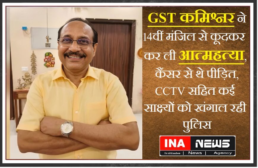 GST कमिश्नर ने 14वीं मंजिल से कूदकर कर ली आत्महत्या, कैंसर से थे पीड़ित, CCTV सहित कई साक्ष्यों को खंगाल रही पुलिस