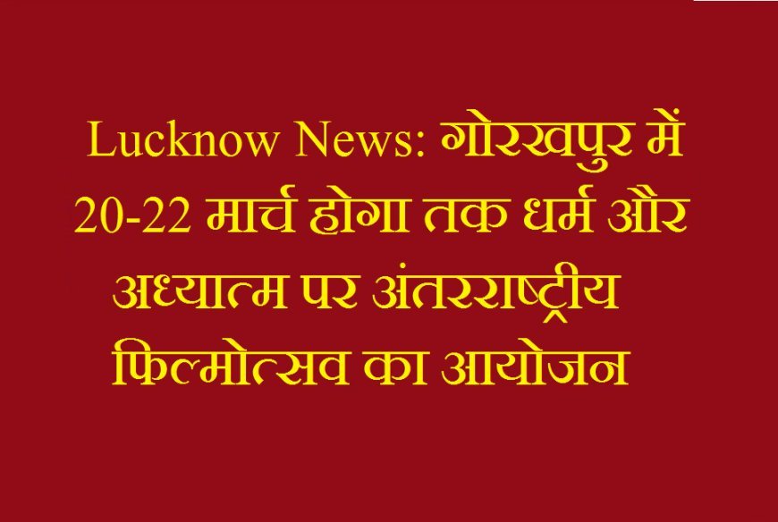 Lucknow News: गोरखपुर में 20-22 मार्च होगा तक धर्म और अध्यात्म पर अंतरराष्ट्रीय फिल्मोत्सव का आयोजन