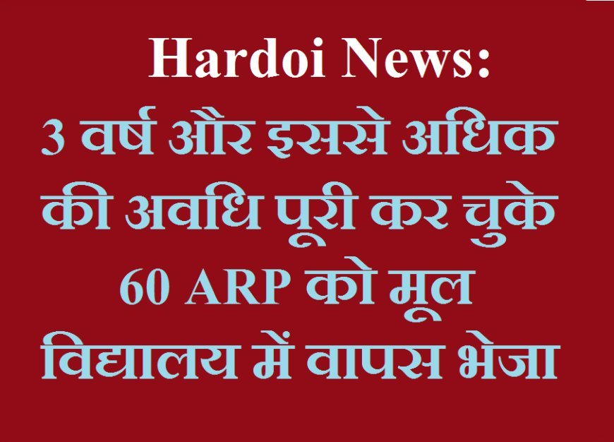 Hardoi News: 3 वर्ष और इससे अधिक की अवधि पूरी कर चुके 60 ARP को मूल विद्यालय में वापस भेजा गया