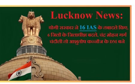 Lucknow News: योगी सरकार ने 16 IAS के तबादले किए, 6 जिलों के जिलाधीश बदले, चंद्र मोहन गर्ग चंदौली तो आशुतोष कन्नौज के DM बने