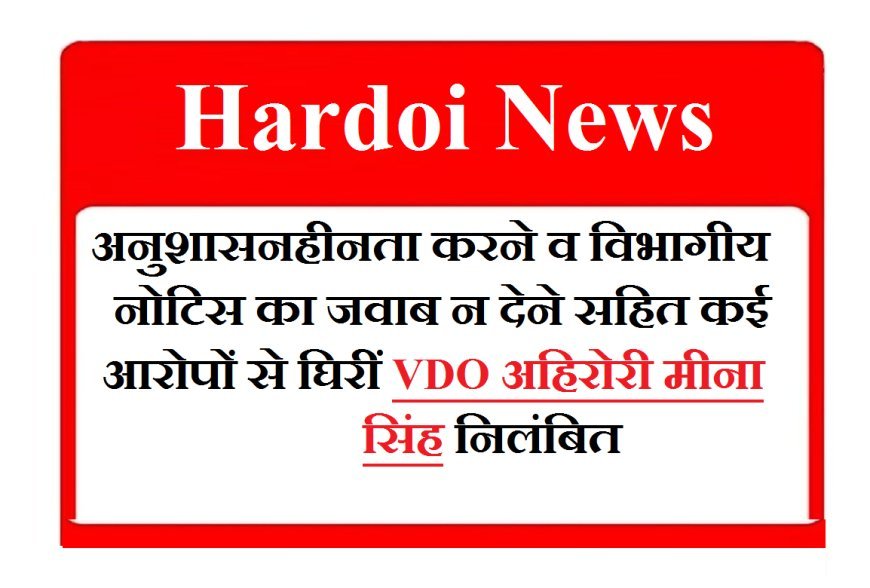 Hardoi News: अनुशासनहीनता करने व विभागीय नोटिस का जवाब न देने सहित कई आरोपों से घिरीं VDO अहिरोरी मीना सिंह निलंबित