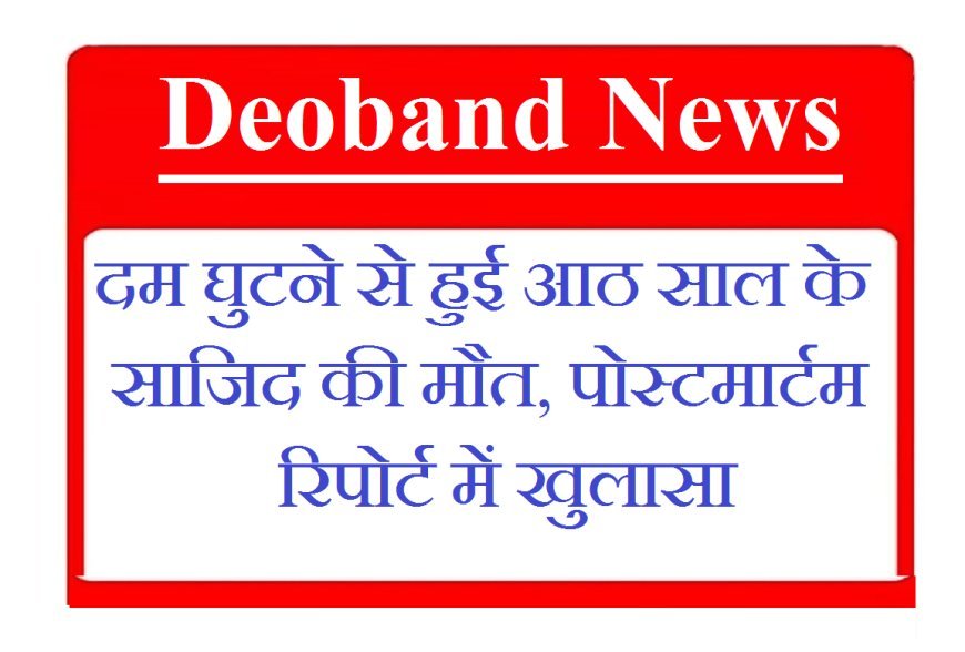 Deoband News: दम घुटने से हुई आठ साल के साजिद की मौत, पोस्टमार्टम रिपोर्ट में खुलासा