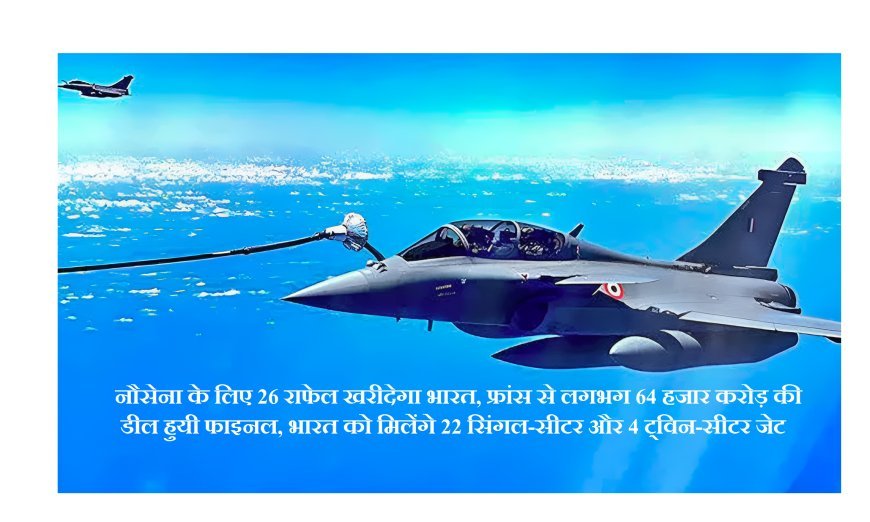 नौसेना के लिए 26 राफेल खरीदेगा भारत, फ्रांस से लगभग 64 हजार करोड़ की डील हुयी फाइनल, भारत को मिलेंगे 22 सिंगल-सीटर और 4 ट्विन-सीटर जेट