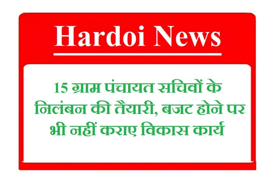 Hardoi News: 15 ग्राम पंचायत सचिवों के निलंबन की तैयारी, बजट होने पर भी नहीं कराए विकास कार्य