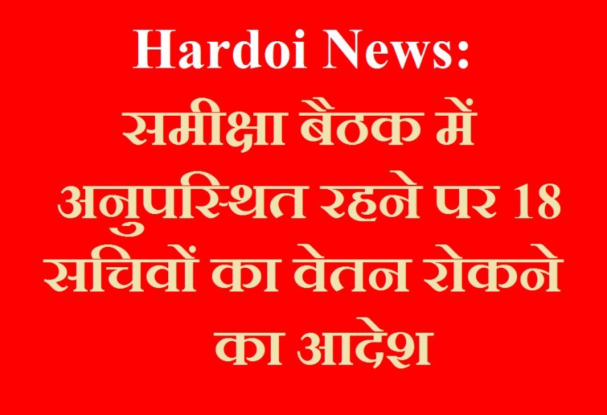 Hardoi News: समीक्षा बैठक में अनुपस्थित रहने पर 18 सचिवों का वेतन रोकने का आदेश