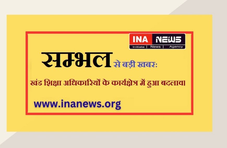 सम्भल से बड़ी खबर : खंड शिक्षा अधिकारियों के कार्यक्षेत्र में हुआ बदलाव।