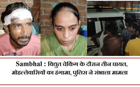 Sambhal : विद्युत चेकिंग के दौरान तीन घायल, मोहल्लेवासियों का हंगामा, पुलिस ने संभाला मामला