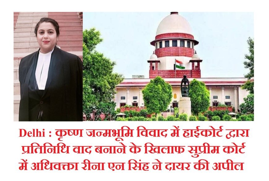Delhi : कृष्ण जन्मभूमि विवाद में हाईकोर्ट द्वारा प्रतिनिधि वाद बनाने के खिलाफ सुप्रीम कोर्ट में अधिवक्ता रीना एन सिंह ने दायर की अपील 