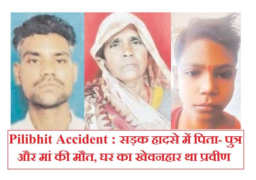 Pilibhit Accident : सड़क हादसे में पिता- पुत्र और मां की मौत, घर का खेवनहार था प्रवीण