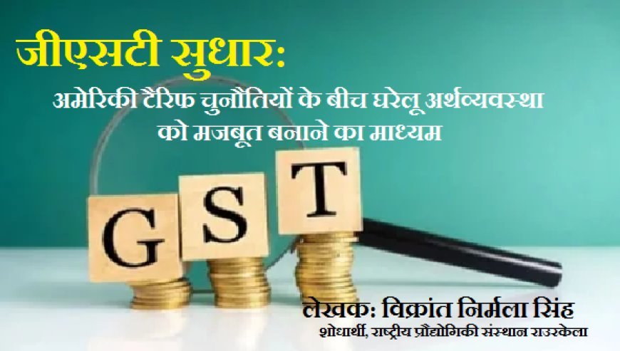 जीएसटी सुधार: अमेरिकी टैरिफ चुनौतियों के बीच घरेलू अर्थव्यवस्था को मजबूत बनाने का माध्यम