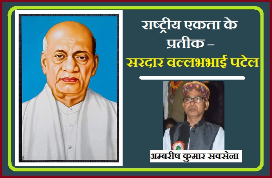 31 अक्टूबर पर विशेष:- राष्ट्रीय एकता के प्रतीक – सरदार वल्लभभाई पटेल- अम्बरीष कुमार सक्सेना 