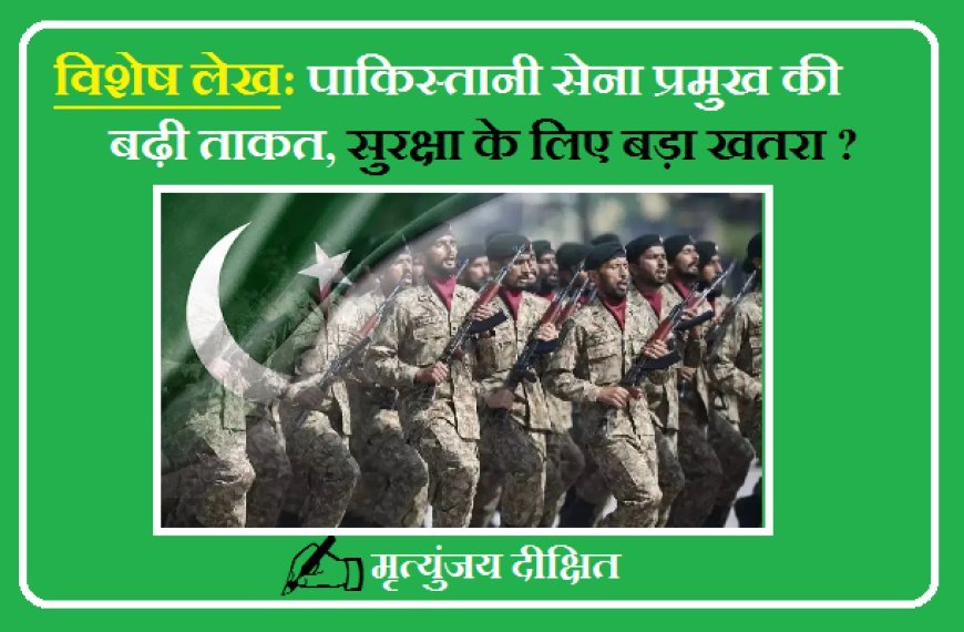 Special Article: पाकिस्तानी सेना प्रमुख की बढ़ी ताकत, सुरक्षा के लिए बड़ा खतरा? 