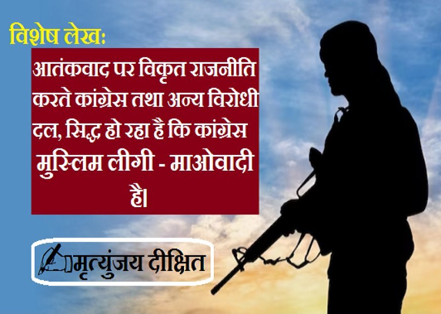 Special Article: आतंकवाद पर विकृत राजनीति करते कांग्रेस तथा अन्य विरोधी दल, सिद्ध हो रहा है कि कांग्रेस मुस्लिम लीगी-माओवादी है। 