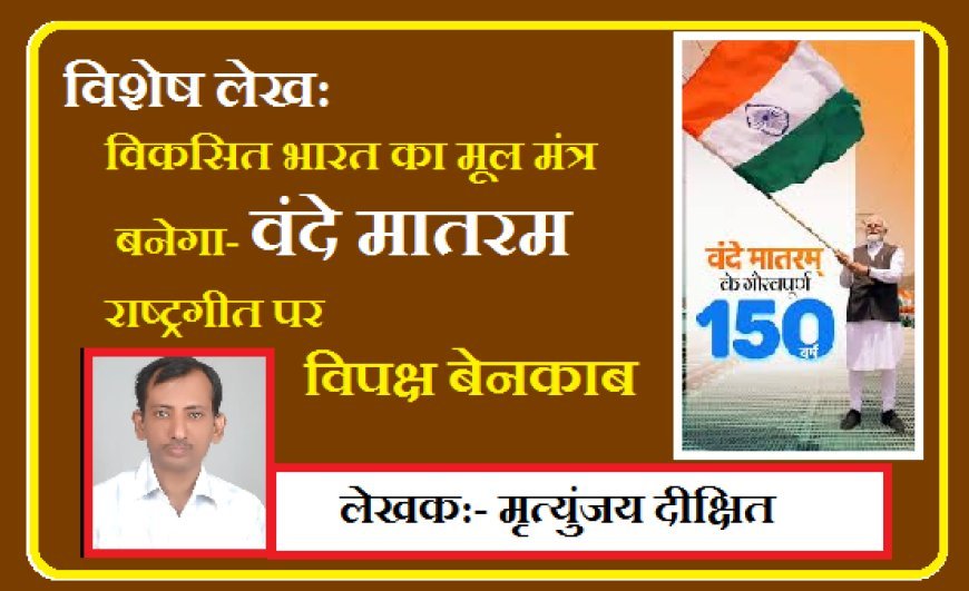 Special Article:  विकसित भारत का मूल मंत्र बनेगा- वंदे मातरम , राष्ट्रगीत पर विपक्ष बेनकाब। 