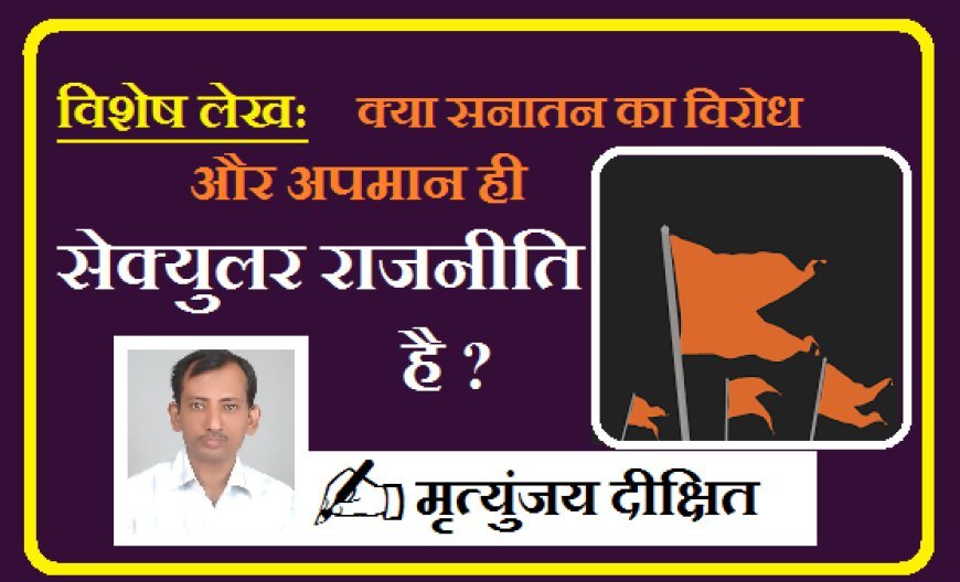 Special Article: क्या सनातन का विरोध और अपमान ही सेक्युलर राजनीति है ?  