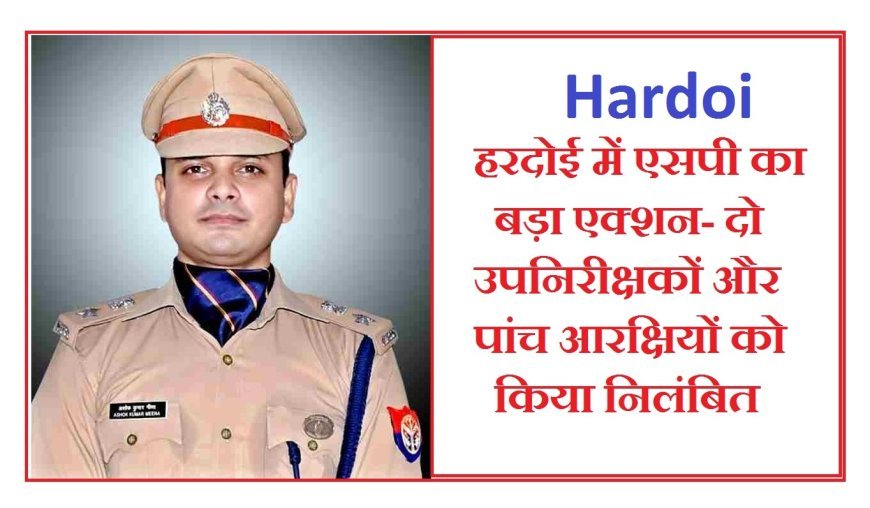 Hardoi : हरदोई में एसपी का बड़ा एक्शन- दो उपनिरीक्षकों और पांच आरक्षियों को किया निलंबित