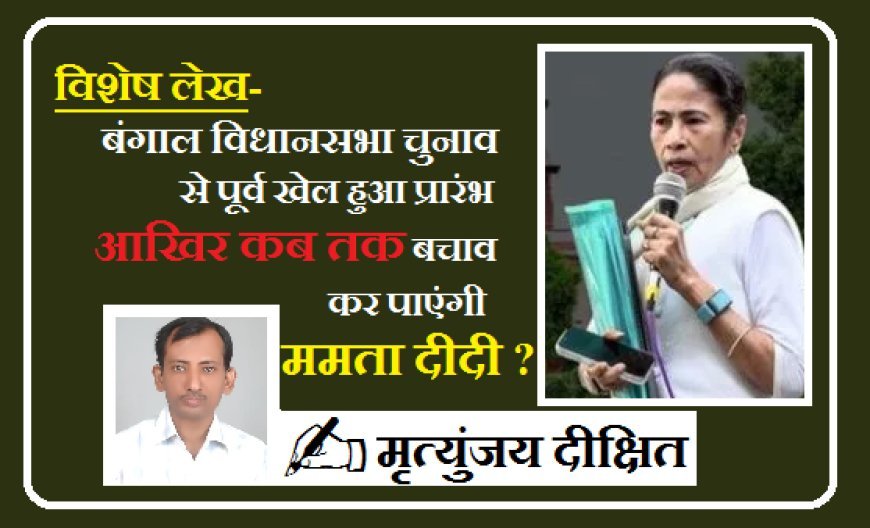 Special Article- बंगाल विधानसभा चुनाव  से पूर्व खेल हुआ प्रारंभ, आखिर कब तक बचाव कर पाएंगी ममता दीदी ?