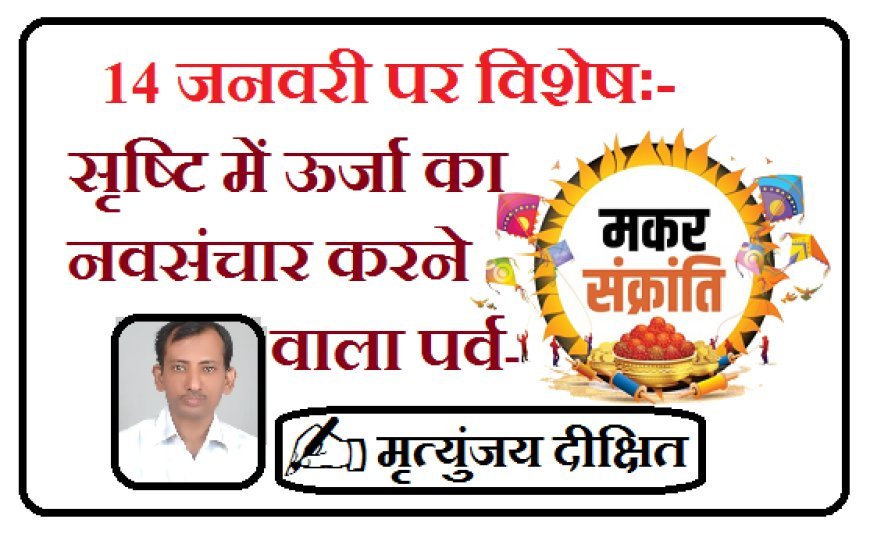 Special on 14th January:  सृष्टि में ऊर्जा का नवसंचार करने वाला पर्व - मकर संक्रांति 
