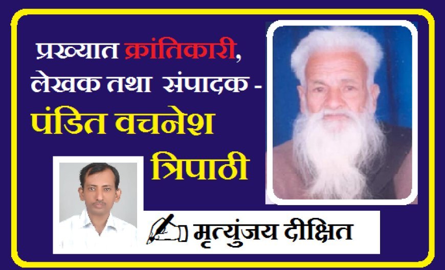 Special Article: प्रख्यात क्रांतिकारी, लेखक तथा  संपादक- पंडित वचनेश त्रिपाठी 