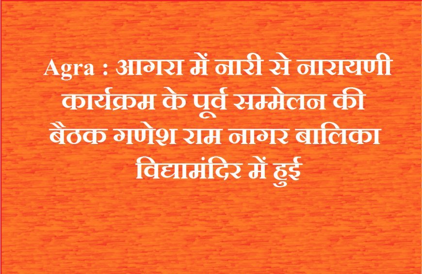 Agra : आगरा में नारी से नारायणी कार्यक्रम के पूर्व सम्मेलन की बैठक गणेश राम नागर बालिका विद्यामंदिर में हुई
