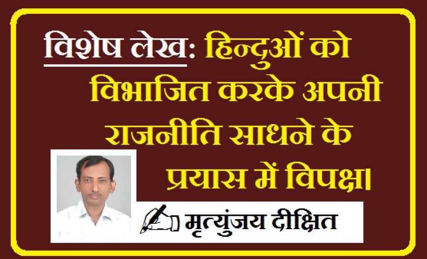 Special Article: हिन्दुओं को विभाजित करके अपनी राजनीति साधने के प्रयास में विपक्ष।