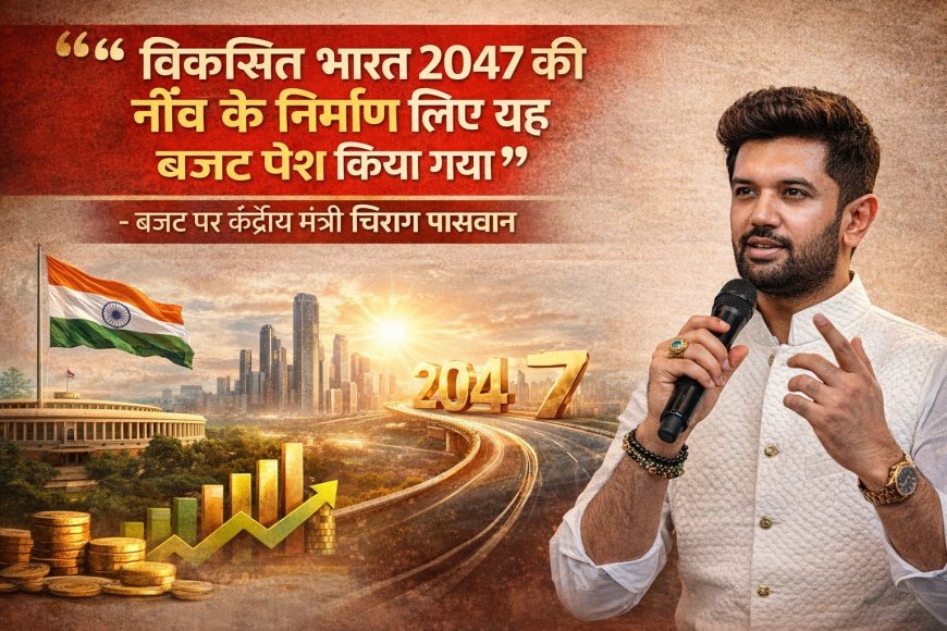विकसित भारत 2047 की मजबूत नींव तैयार करने वाला बजट, चिराग पासवान ने इंफ्रास्ट्रक्चर और आत्मनिर्भरता पर जोर को सराहा