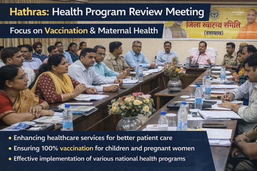 Hathras : हाथरस में स्वास्थ्य योजनाओं की समीक्षा बैठक, टीकाकरण और मातृ स्वास्थ्य पर जोर
