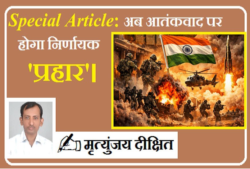 Special Article: अब आतंकवाद पर होगा निर्णायक 'प्रहार'।