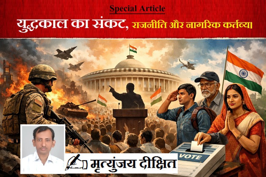 Special Article: युद्धकाल का संकट, राजनीति और नागरिक कर्तव्य।  