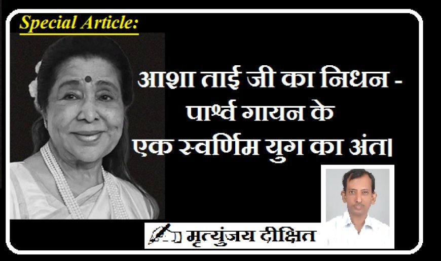 Special Article: आशा ताई जी का निधन -  पार्श्व गायन के एक स्वर्णिम युग का अंत। 
