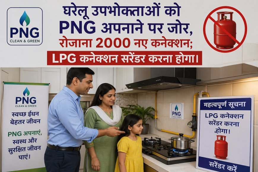 घरेलू उपभोक्ताओं को PNG अपनाने पर जोर, रोजाना 2000 नए कनेक्शन; LPG कनेक्शन सरेंडर करना होगा। 