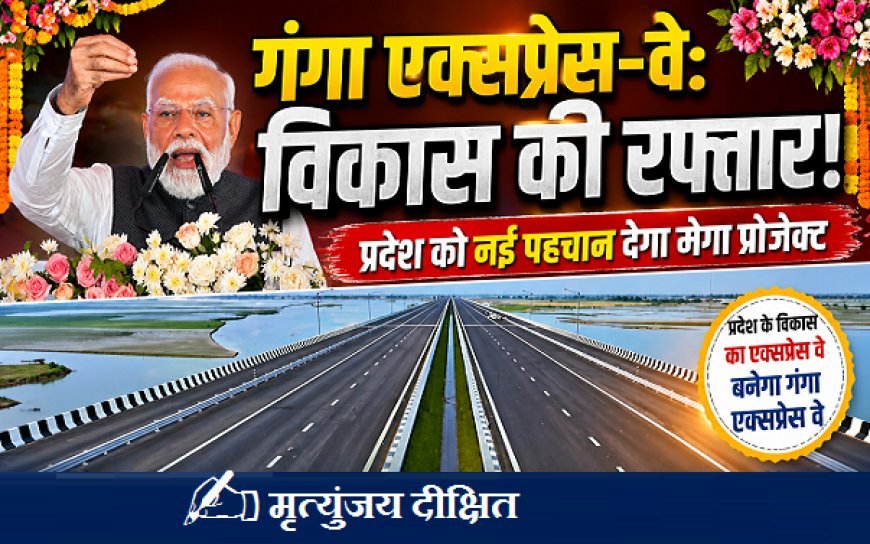 Special Article: प्रदेश के विकास का एक्सप्रेस वे बनेगा गंगा एक्सप्रेस वे। 