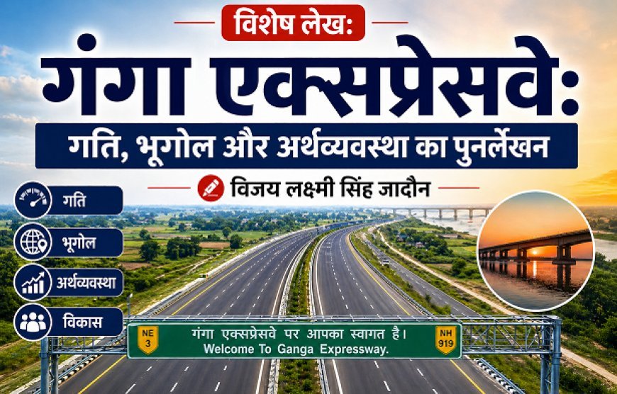 विशेष लेख: 'गंगा एक्सप्रेसवे'- गति, भूगोल और अर्थव्यवस्था का पुनर्लेखन।