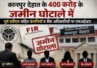कानपुर देहात के 400 करोड़ के जमीन घोटाले में पूर्व एडीएम सहित कंपनियों व बैंक अधिकारियों पर एफआईआर।