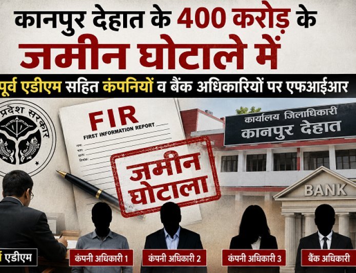 कानपुर देहात के 400 करोड़ के जमीन घोटाले में पूर्व एडीएम सहित कंपनियों व बैंक अधिकारियों पर एफआईआर।