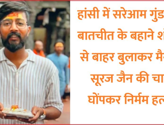 हांसी में सरेआम गुंडागर्दी- बातचीत के बहाने शोरूम से बाहर बुलाकर मैनेजर सूरज जैन की चाकू घोंपकर निर्मम हत्या