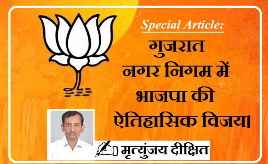 Special Article: गुजरात नगर निगम में भाजपा की  ऐतिहासिक विजय। 