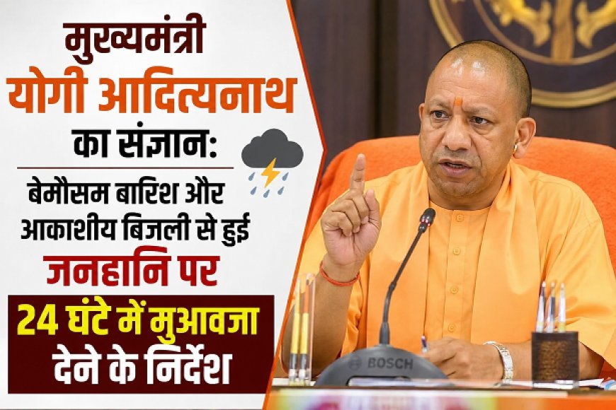 मुख्यमंत्री योगी आदित्यनाथ का संज्ञान: बेमौसम बारिश और आकाशीय बिजली से हुई जनहानि पर 24 घंटे में मुआवजा देने के निर्देश।
