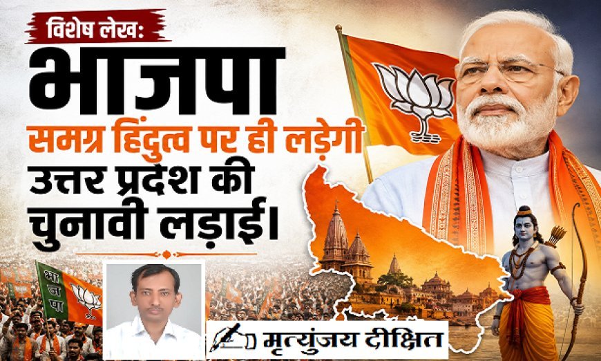 Special Article: भाजपा समग्र हिंदुत्व पर ही लड़ेगी उत्तर प्रदेश की चुनावी लड़ाई। 