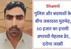 Shamli : पुलिस और बदमाशों के बीच जबरदस्त मुठभेड़, 50 हजार का इनामी अपराधी मेहताब ढेर, दरोगा जख्मी