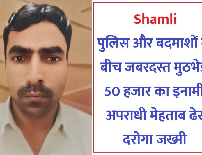 Shamli : पुलिस और बदमाशों के बीच जबरदस्त मुठभेड़, 50 हजार का इनामी अपराधी मेहताब ढेर, दरोगा जख्मी