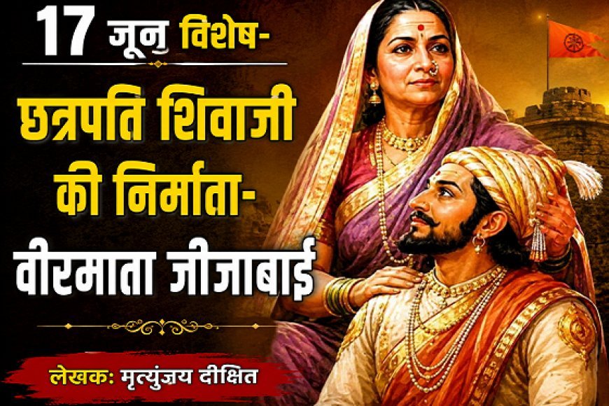 17 जून विशेष- छत्रपति शिवाजी की निर्माता-वीरमाता जीजाबाई 