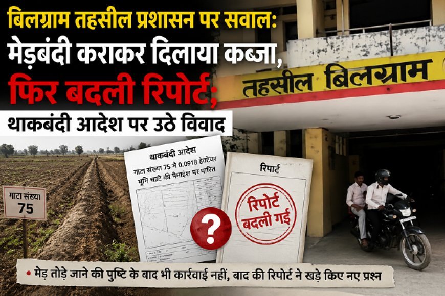 Hardoi: बिलग्राम तहसील प्रशासन पर सवाल: मेड़बंदी कराकर दिलाया कब्जा, फिर बदली रिपोर्ट; थाकबंदी आदेश पर उठे विवाद