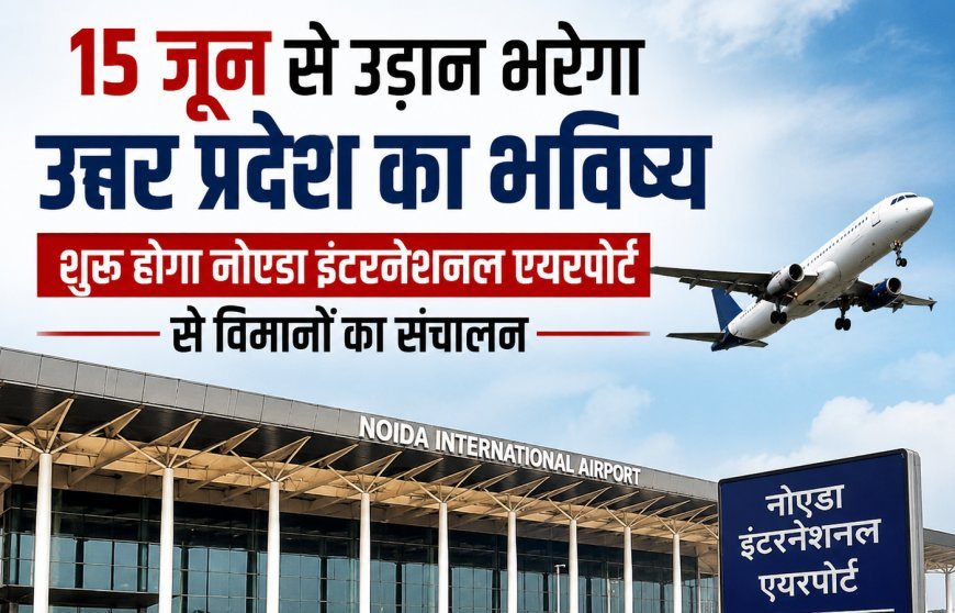 15 जून से उड़ान भरेगा उत्तर प्रदेश का भविष्य, शुरू होगा नोएडा इंटरनेशनल एयरपोर्ट से विमानों का संचालन