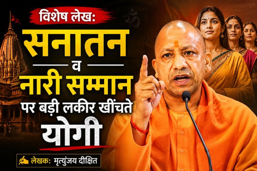 Special Article: सनातन व नारी सम्मान पर बड़ी लकीर खींचते योगी